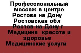 Профессиональный массаж в центре Ростова-на-Дону - Ростовская обл., Ростов-на-Дону г. Медицина, красота и здоровье » Медицинские услуги   
